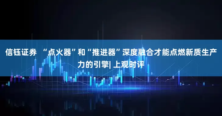 信钰证券  “点火器”和“推进器”深度融合才能点燃新质生产力的引擎| 上观时评