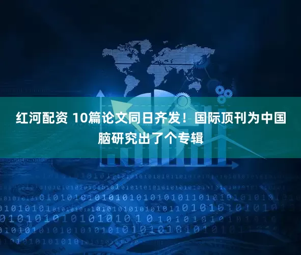 红河配资 10篇论文同日齐发！国际顶刊为中国脑研究出了个专辑