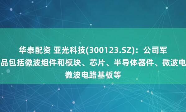 华泰配资 亚光科技(300123.SZ)：公司军工电子产品包括微波组件和模块、芯片、半导体器件、微波电路基板等
