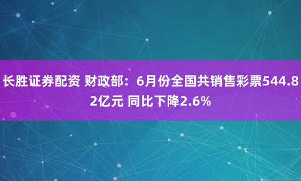 长胜证券配资 财政部：6月份全国共销售彩票544.82亿元 同比下降2.6%