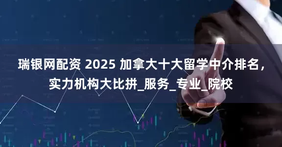 瑞银网配资 2025 加拿大十大留学中介排名，实力机构大比拼_服务_专业_院校