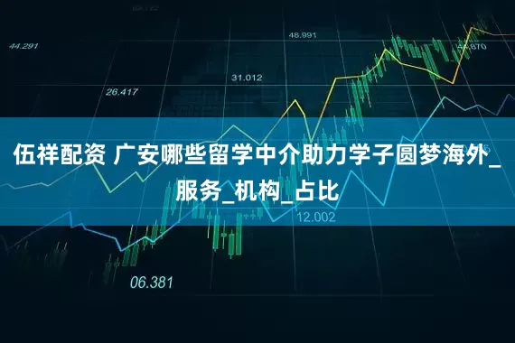 伍祥配资 广安哪些留学中介助力学子圆梦海外_服务_机构_占比