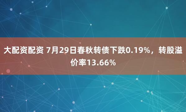 大配资配资 7月29日春秋转债下跌0.19%，转股溢价率13.66%