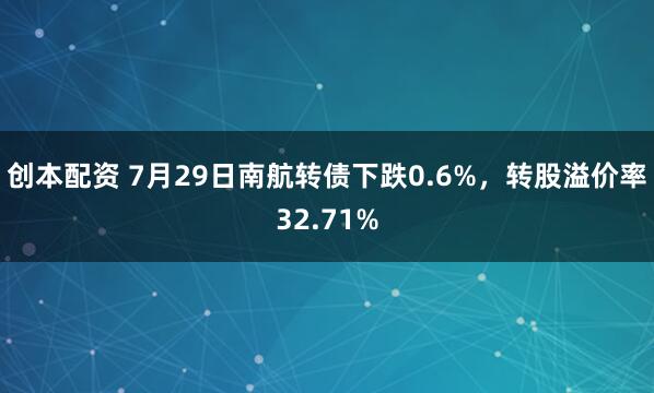 创本配资 7月29日南航转债下跌0.6%，转股溢价率32.71%