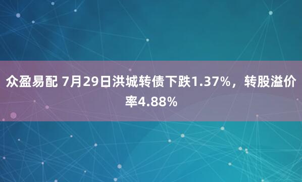 众盈易配 7月29日洪城转债下跌1.37%，转股溢价率4.88%