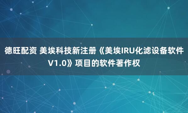 德旺配资 美埃科技新注册《美埃IRU化滤设备软件V1.0》项目的软件著作权