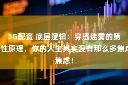 3G配资 底层逻辑：穿透迷雾的第一性原理，你的人生其实没有那么多焦虑！