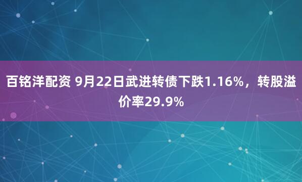 百铭洋配资 9月22日武进转债下跌1.16%，转股溢价率29.9%