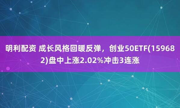 明利配资 成长风格回暖反弹，创业50ETF(159682)盘中上涨2.02%冲击3连涨