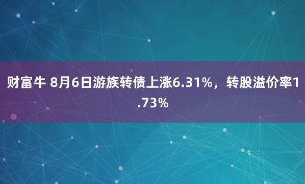 财富牛 8月6日游族转债上涨6.31%，转股溢价率1.73%