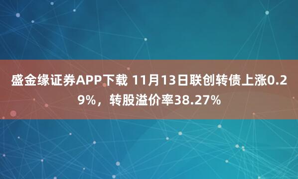 盛金缘证券APP下载 11月13日联创转债上涨0.29%，转股溢价率38.27%