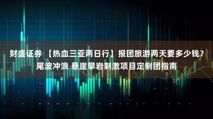 财盛证券 【热血三亚两日行】报团旅游两天要多少钱？尾波冲浪 悬崖攀岩刺激项目定制团指南
