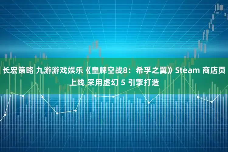 长宏策略 九游游戏娱乐《皇牌空战8：希孚之翼》Steam 商店页上线 采用虚幻 5 引擎打造