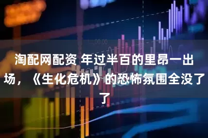 淘配网配资 年过半百的里昂一出场，《生化危机》的恐怖氛围全没了
