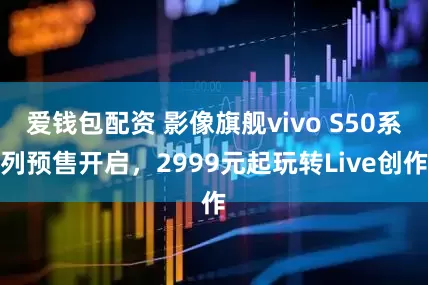 爱钱包配资 影像旗舰vivo S50系列预售开启，2999元起玩转Live创作