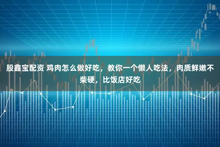 股鑫宝配资 鸡肉怎么做好吃，教你一个懒人吃法，肉质鲜嫩不柴硬，比饭店好吃
