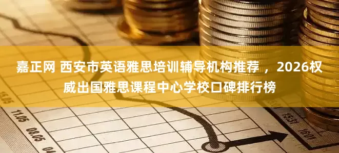 嘉正网 西安市英语雅思培训辅导机构推荐 ，2026权威出国雅思课程中心学校口碑排行榜