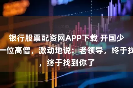 银行股票配资网APP下载 开国少将找到一位高僧，激动地说：老领导，终于找到你了