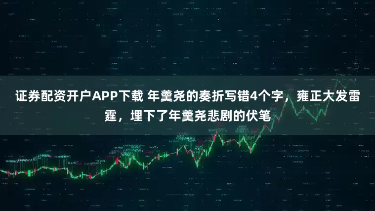 证券配资开户APP下载 年羹尧的奏折写错4个字，雍正大发雷霆，埋下了年羹尧悲剧的伏笔