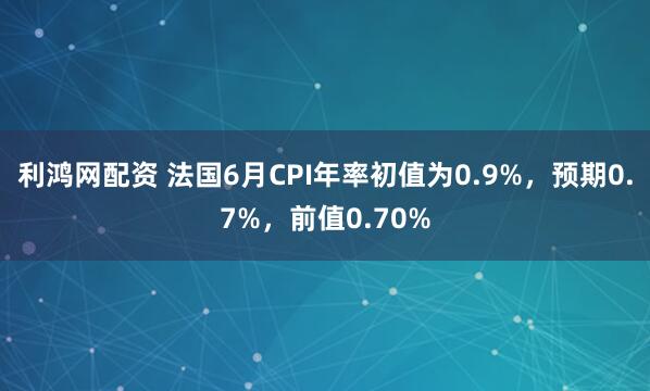 利鸿网配资 法国6月CPI年率初值为0.9%，预期0.7%，前值0.70%