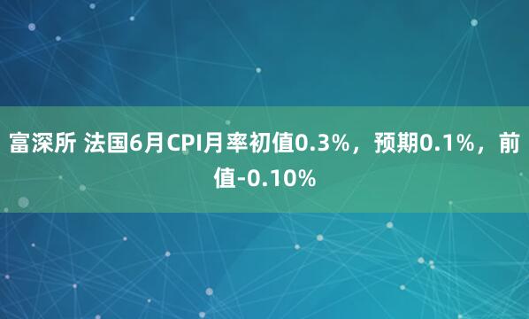 富深所 法国6月CPI月率初值0.3%，预期0.1%，前值-0.10%