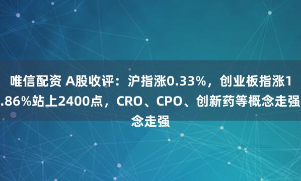 唯信配资 A股收评：沪指涨0.33%，创业板指涨1.86%站上2400点，CRO、CPO、创新药等概念走强