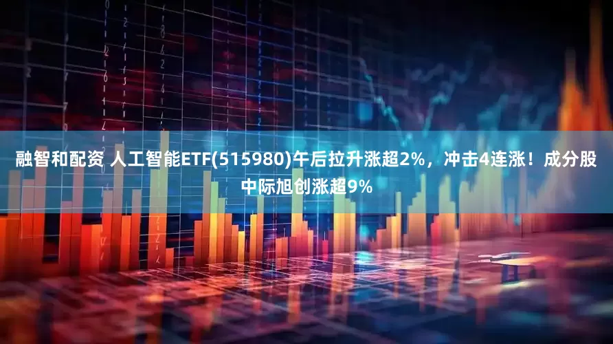 融智和配资 人工智能ETF(515980)午后拉升涨超2%，冲击4连涨！成分股中际旭创涨超9%