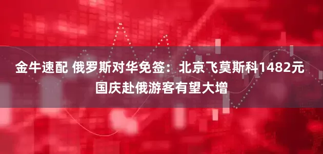 金牛速配 俄罗斯对华免签：北京飞莫斯科1482元 国庆赴俄游客有望大增