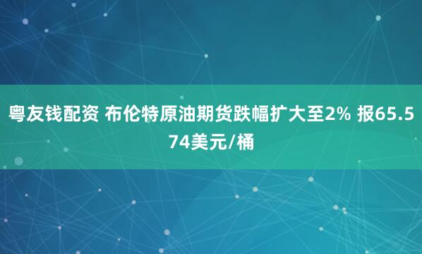 粤友钱配资 布伦特原油期货跌幅扩大至2% 报65.574美元/桶