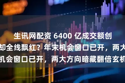 生讯网配资 6400 亿成交额创年内新低！A 股却全线飘红？年末机会窗口已开，两大方向暗藏翻倍玄机